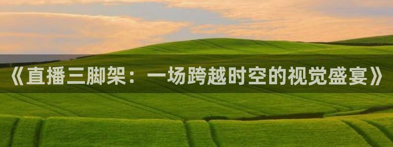 365看球吧直播：《直播三脚架：一场跨越时空的视觉盛宴》