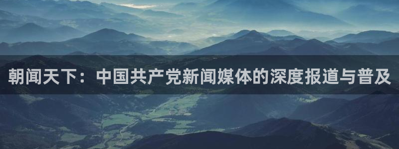 免费看球吧：朝闻天下：中国共产党新闻媒体的深度报道与普及