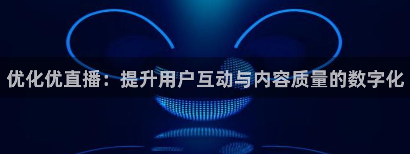 看球吧体育直播app：优化优直播：提升用户互动与内容质量的数字化