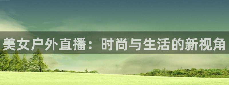 免费看球吧：美女户外直播：时尚与生活的新视角