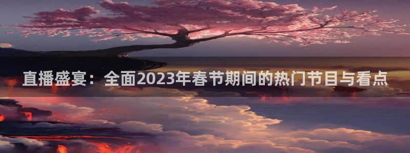 jrs直播低调看球吧：直播盛宴：全面2023年春节期间的热门节目与看点