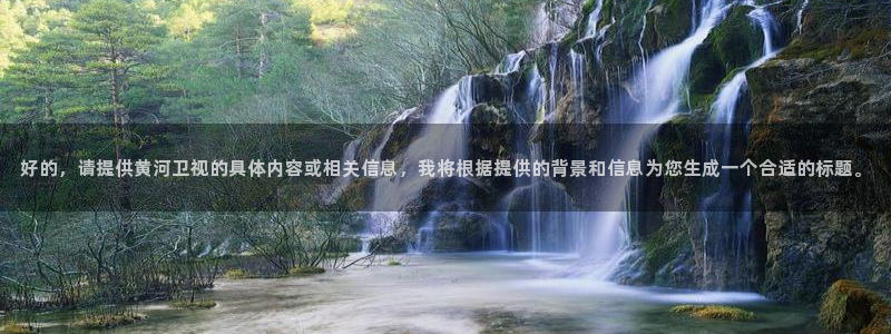 310看球吧直播nba：好的，请提供黄河卫视的具体内容或相关信息，我将根据提供的背景和信息为您生成一个合适的标题。